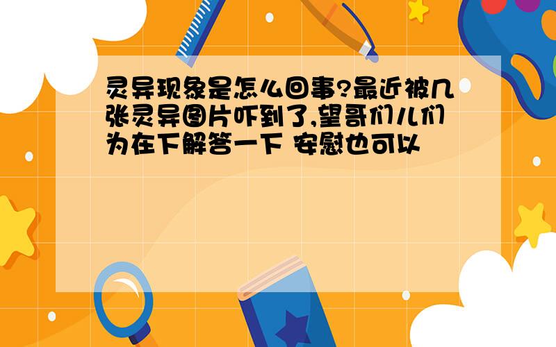 灵异现象是怎么回事?最近被几张灵异图片吓到了,望哥们儿们为在下解答一下 安慰也可以