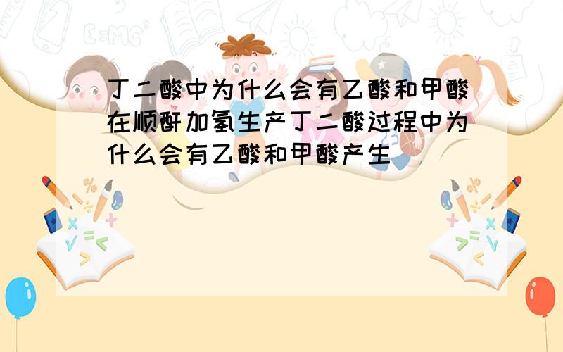 丁二酸中为什么会有乙酸和甲酸在顺酐加氢生产丁二酸过程中为什么会有乙酸和甲酸产生