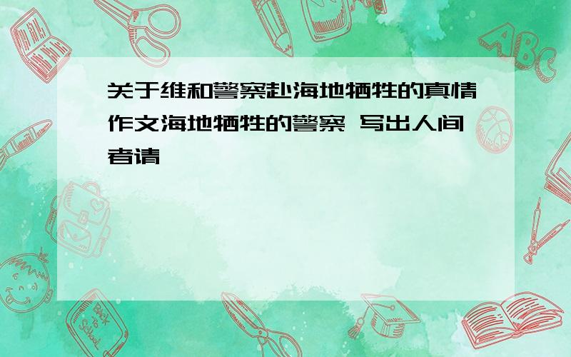 关于维和警察赴海地牺牲的真情作文海地牺牲的警察 写出人间者请