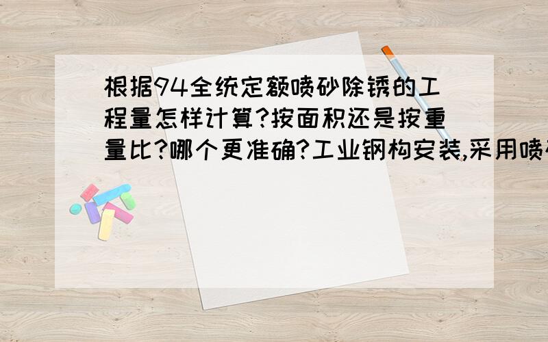 根据94全统定额喷砂除锈的工程量怎样计算?按面积还是按重量比?哪个更准确?工业钢构安装,采用喷砂除锈,按展开面积计算?还是参考58平米/吨?哪个更合理?