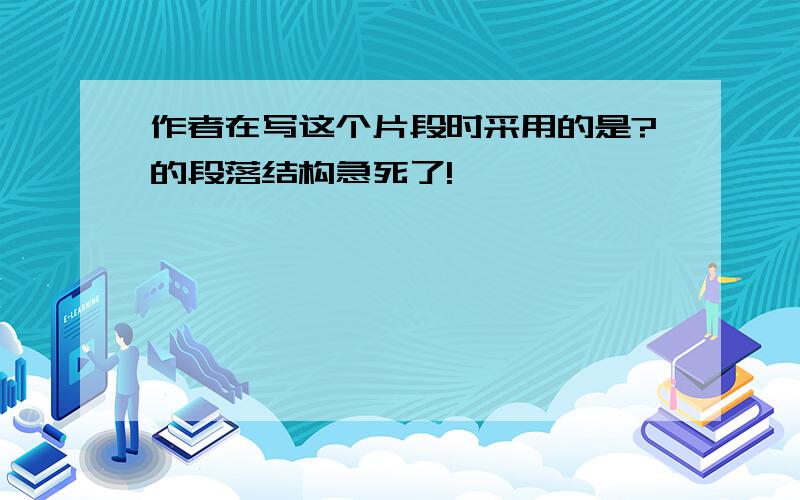 作者在写这个片段时采用的是?的段落结构急死了!