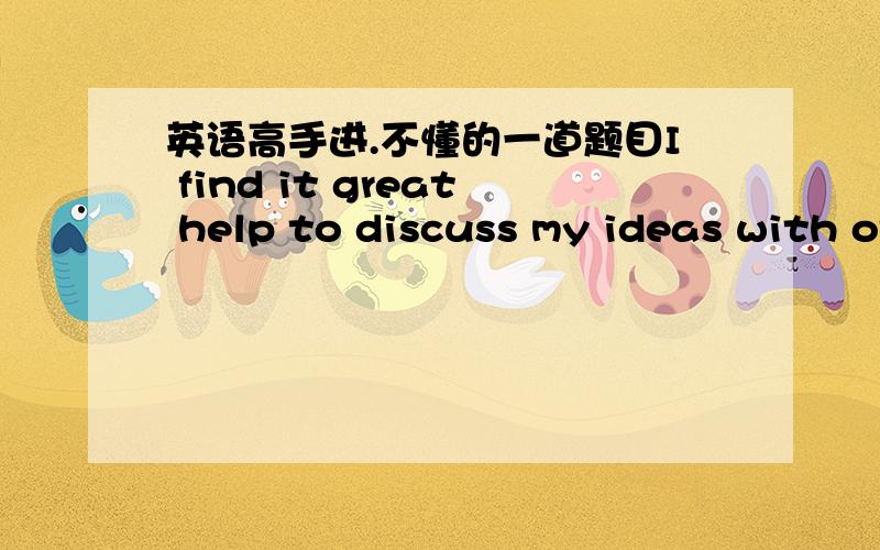 英语高手进.不懂的一道题目I find it great help to discuss my ideas with other people because just___it to someone else helps me sort it out myself.A having to explainB have to explainC have explained D having explained我想知道为什么