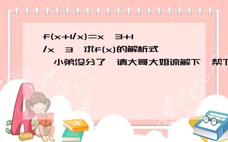 f(x+1/x)=x^3+1/x^3,求f(x)的解析式,小弟没分了,请大哥大姐谅解下,帮下忙