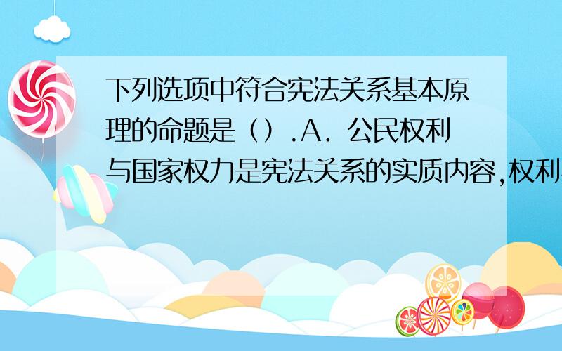 下列选项中符合宪法关系基本原理的命题是（）.A．公民权利与国家权力是宪法关系的实质内容,权利与权力下列选项中符合宪法关系基本原理的命题是（）。A．公民权利与国家权力是宪法关