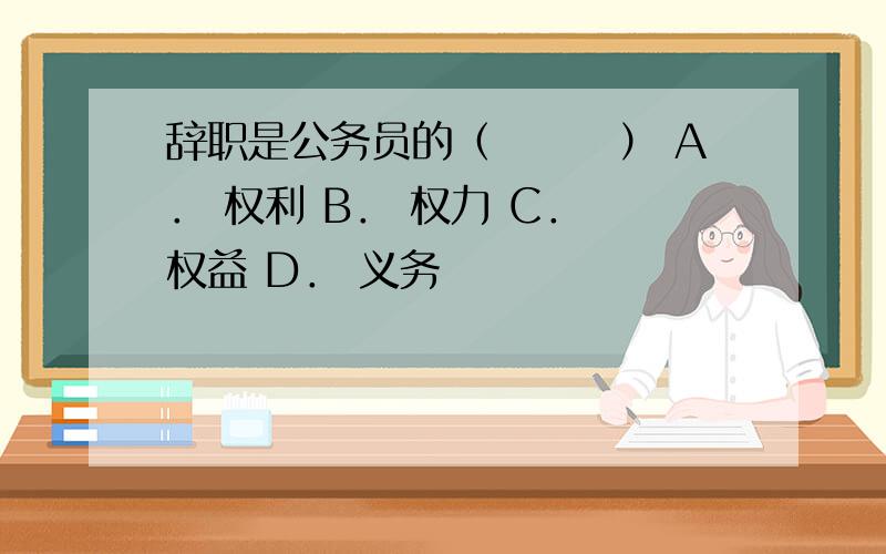 辞职是公务员的（　　　） A． 权利 B． 权力 C． 权益 D． 义务