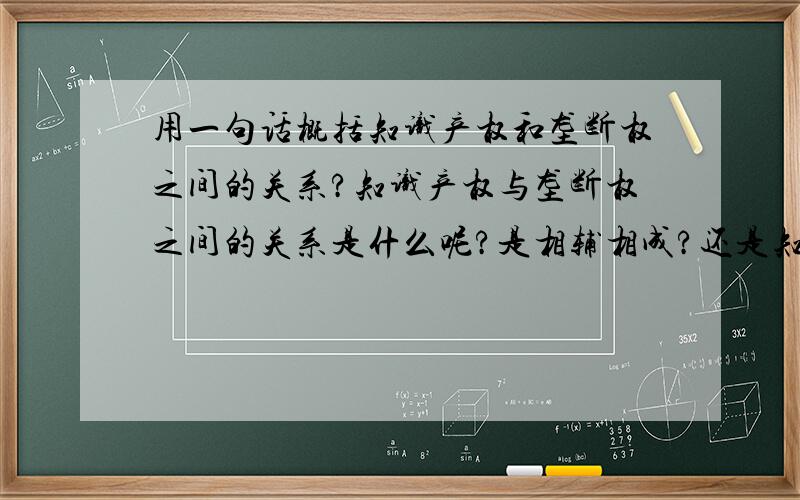 用一句话概括知识产权和垄断权之间的关系?知识产权与垄断权之间的关系是什么呢?是相辅相成?还是知识产权就是一种垄断权?怎样用一句话来概括呢?