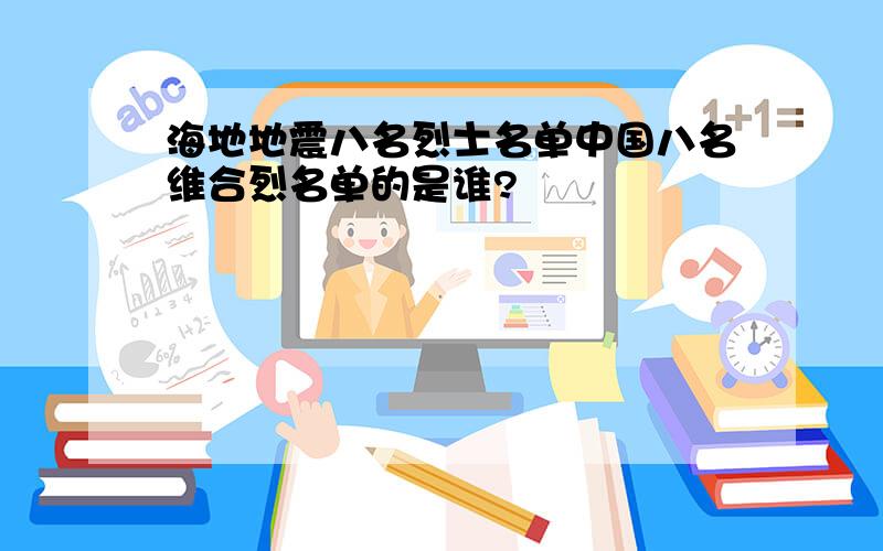 海地地震八名烈士名单中国八名维合烈名单的是谁?