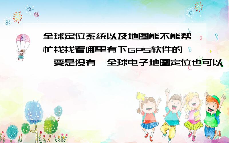 全球定位系统以及地图能不能帮忙找找看哪里有下GPS软件的,要是没有,全球电子地图定位也可以,还有软件一定要能用的没有病毒的算了,我只要GPS全球定位系统的软件,