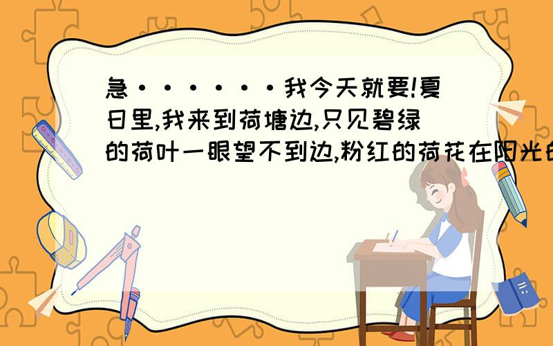 急······我今天就要!夏日里,我来到荷塘边,只见碧绿的荷叶一眼望不到边,粉红的荷花在阳光的照耀下格外红颜,我不由得吟起（ ）的诗句：（ ,.）