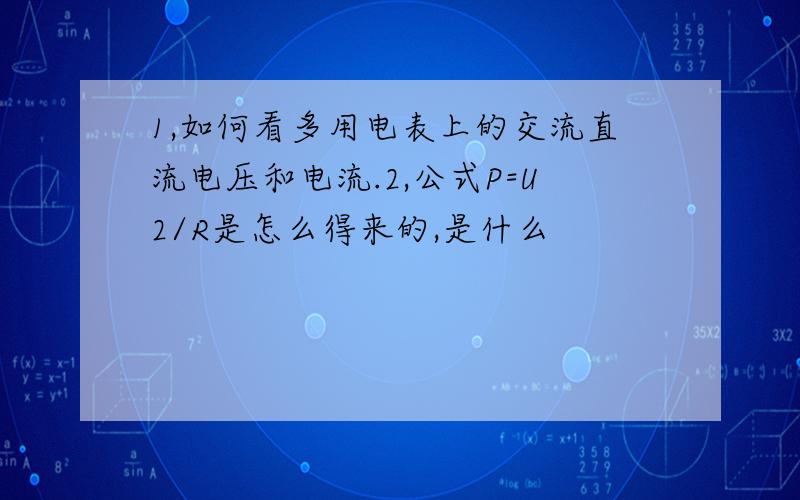 1,如何看多用电表上的交流直流电压和电流.2,公式P=U2/R是怎么得来的,是什么