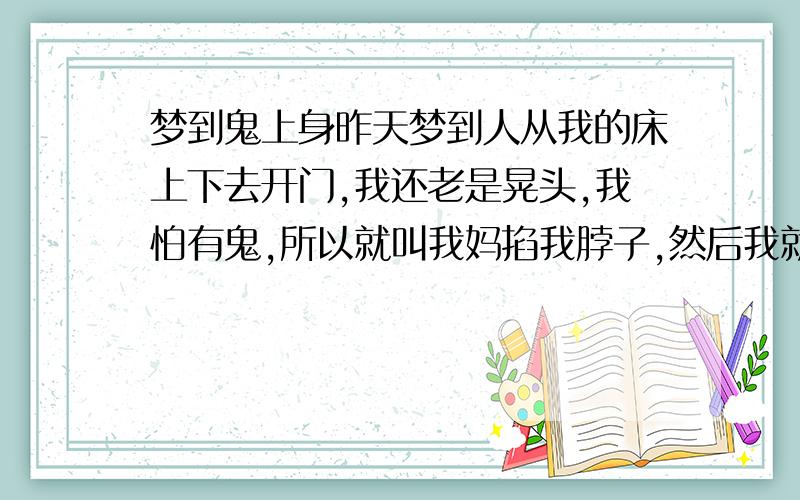 梦到鬼上身昨天梦到人从我的床上下去开门,我还老是晃头,我怕有鬼,所以就叫我妈掐我脖子,然后我就醒了,我在刚刚入睡的时候做的梦,是不是幻觉,或者鬼压身