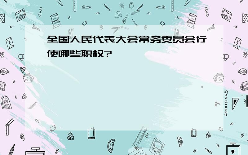 全国人民代表大会常务委员会行使哪些职权?