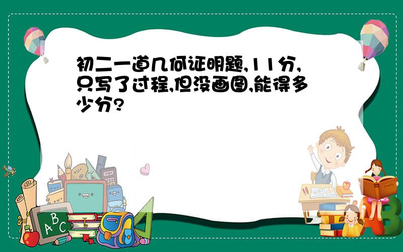 初二一道几何证明题,11分,只写了过程,但没画图,能得多少分?