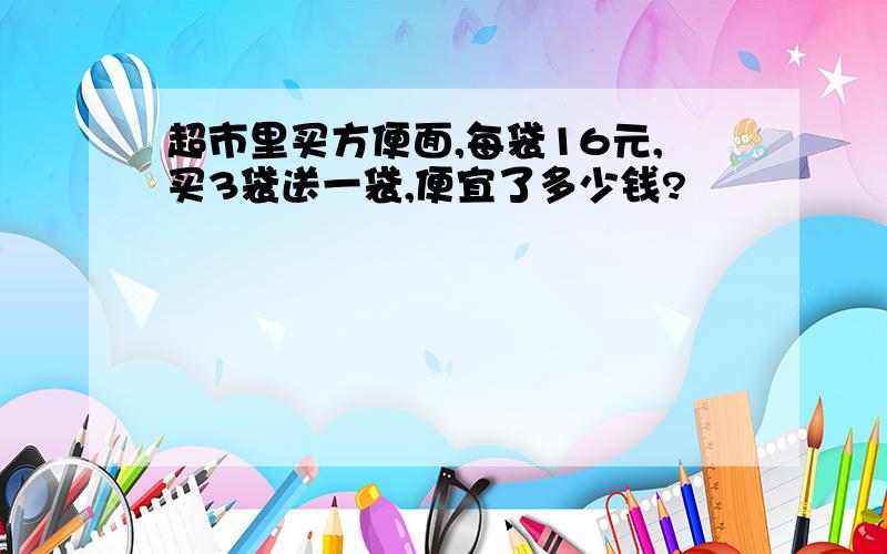 超市里买方便面,每袋16元,买3袋送一袋,便宜了多少钱?