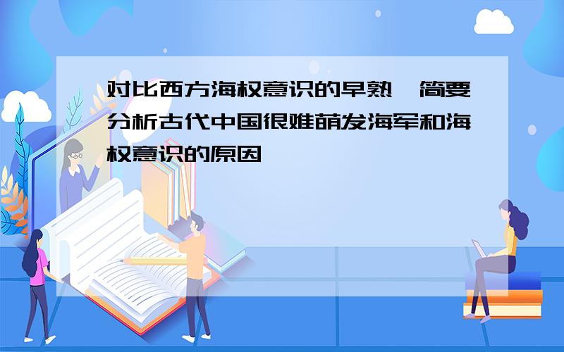 对比西方海权意识的早熟,简要分析古代中国很难萌发海军和海权意识的原因