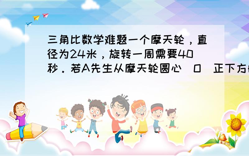 三角比数学难题一个摩天轮，直径为24米，旋转一周需要40秒。若A先生从摩天轮圆心（O）正下方的吊舱（P）进入。四秒后，他所上升的高度为多少？（答案为2.29米）