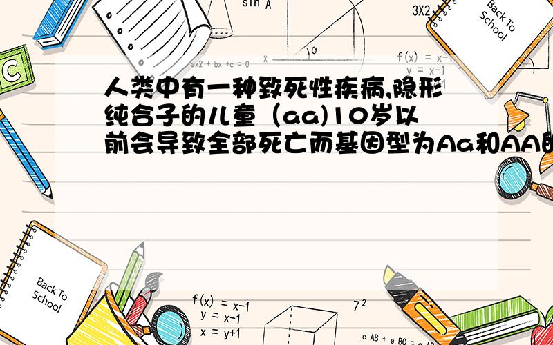 人类中有一种致死性疾病,隐形纯合子的儿童（aa)10岁以前会导致全部死亡而基因型为Aa和AA的个体都表现为正常,已知在一个隔离的群体的一代中,该基因a在成人中的频率为0.01.如果群体中随机