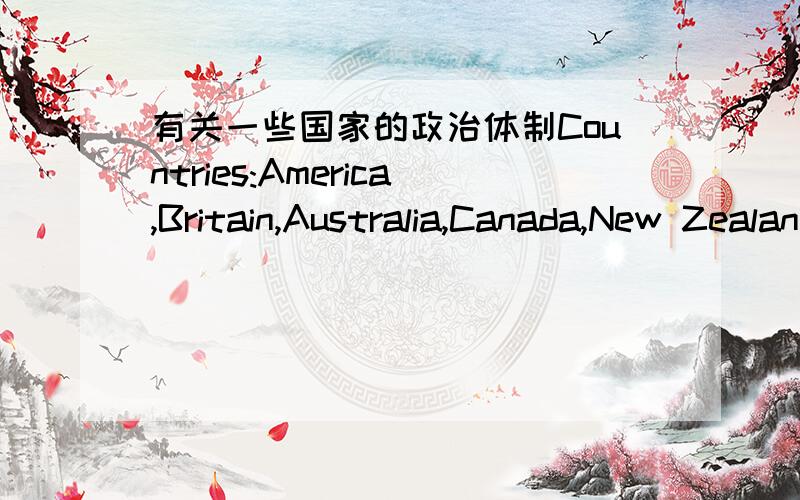 有关一些国家的政治体制Countries:America,Britain,Australia,Canada,New Zealand麻烦分别写出这些国家的 Government Structure 及 Major Politicial Party,英文的,