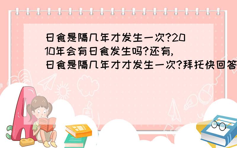 日食是隔几年才发生一次?2010年会有日食发生吗?还有,日食是隔几年才才发生一次?拜托快回答我吧,要不我的日记要泡汤了.