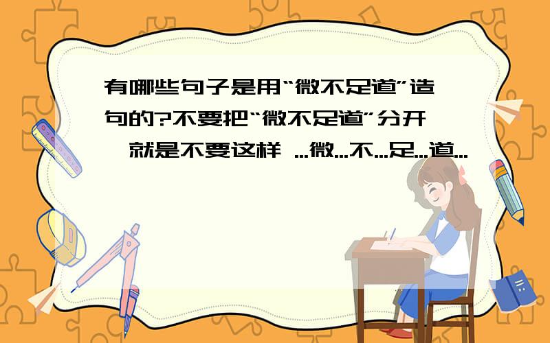 有哪些句子是用“微不足道”造句的?不要把“微不足道”分开,就是不要这样 ...微...不...足...道...