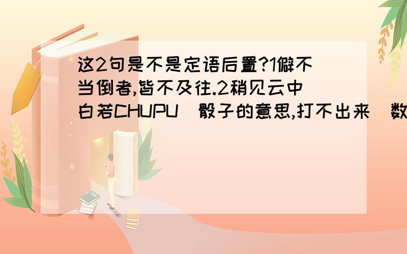 这2句是不是定语后置?1僻不当倒者,皆不及往.2稍见云中白若CHUPU（骰子的意思,打不出来）数十立者,山也.如果不是,是什么句式?