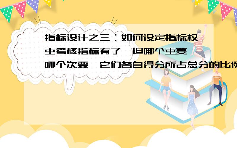 指标设计之三：如何设定指标权重考核指标有了,但哪个重要,哪个次要,它们各自得分所占总分的比例或权重该怎么来定?定多少较合适?等等,在制订考核量表时我们必须要事先明确清楚,否则,