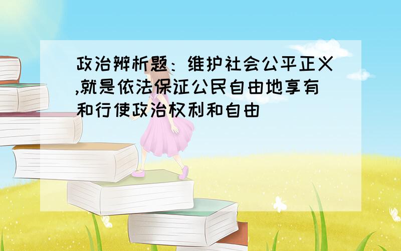 政治辨析题：维护社会公平正义,就是依法保证公民自由地享有和行使政治权利和自由