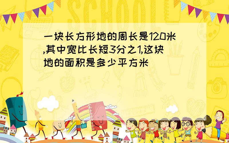 一块长方形地的周长是120米,其中宽比长短3分之1,这块地的面积是多少平方米