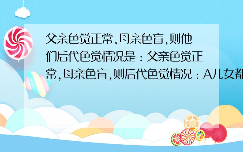 父亲色觉正常,母亲色盲,则他们后代色觉情况是：父亲色觉正常,母亲色盲,则后代色觉情况：A儿女都色盲 B儿女都不色盲 C儿子都色盲,女儿都不色盲D女儿都色盲,儿子都不色盲请给点解题过程