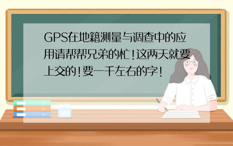 GPS在地籍测量与调查中的应用请帮帮兄弟的忙!这两天就要上交的!要一千左右的字！