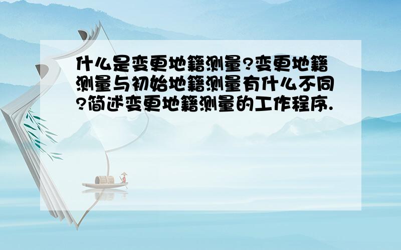 什么是变更地籍测量?变更地籍测量与初始地籍测量有什么不同?简述变更地籍测量的工作程序.