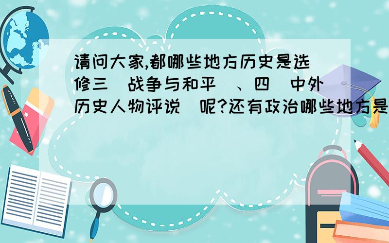 请问大家,都哪些地方历史是选修三（战争与和平）、四（中外历史人物评说）呢?还有政治哪些地方是选修2（经济学常识）和选修3（国家和国际组织）呢?除天津外