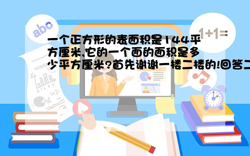 一个正方形的表面积是144平方厘米,它的一个面的面积是多少平方厘米?首先谢谢一楼二楼的!回答二楼的：不用教我体积了,已经会了.