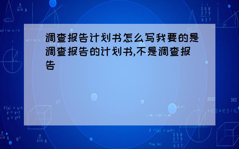 调查报告计划书怎么写我要的是调查报告的计划书,不是调查报告