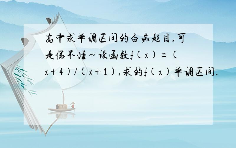 高中求单调区间的白痴题目,可是偶不懂～设函数f(x)=(x+4)/(x+1),求的f(x)单调区间.