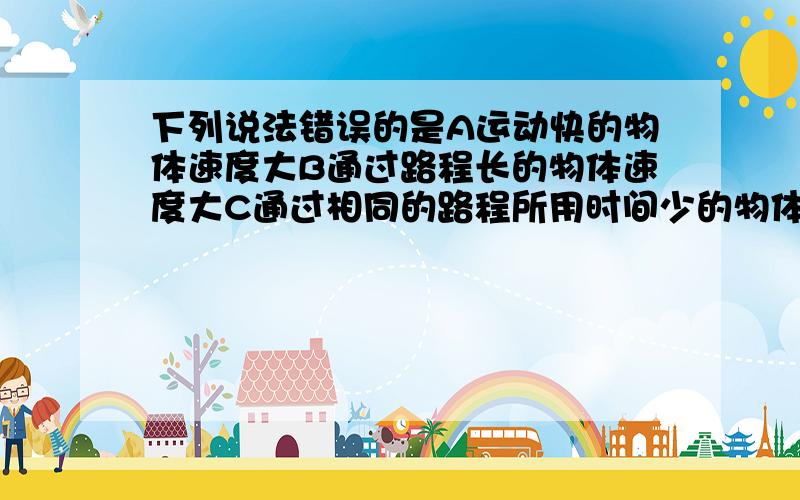 下列说法错误的是A运动快的物体速度大B通过路程长的物体速度大C通过相同的路程所用时间少的物体速度大D时间单位内通过路程长的物体速度大