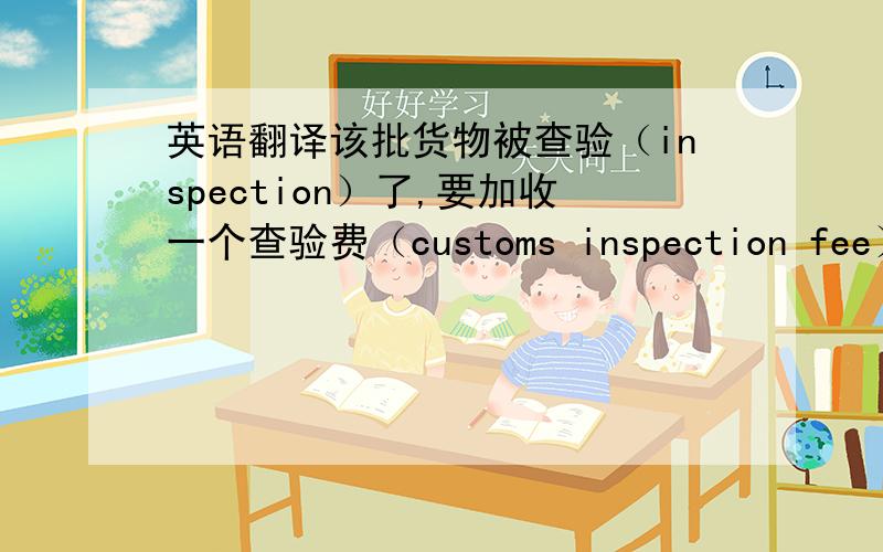 英语翻译该批货物被查验（inspection）了,要加收一个查验费（customs inspection fee）.上次忘记写在账单（D/N）里,现在补写.请确认.