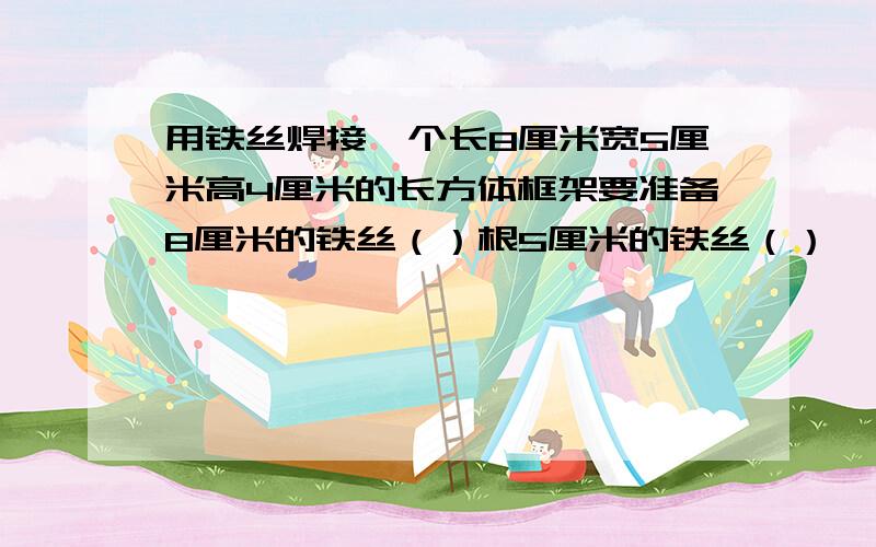 用铁丝焊接一个长8厘米宽5厘米高4厘米的长方体框架要准备8厘米的铁丝（）根5厘米的铁丝（）