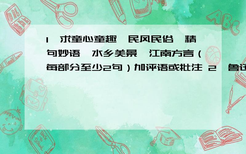 1、求童心童趣、民风民俗、精句妙语、水乡美景、江南方言（每部分至少2句）加评语或批注 2、鲁迅的小说集《呐喊》中的作品基本上反映的都是当时社会的黑暗、残忍和冷酷.选自其中《