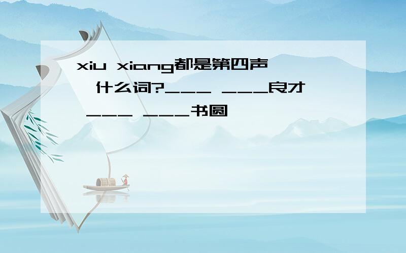 xiu xiang都是第四声,什么词?___ ___良才 ___ ___书圆