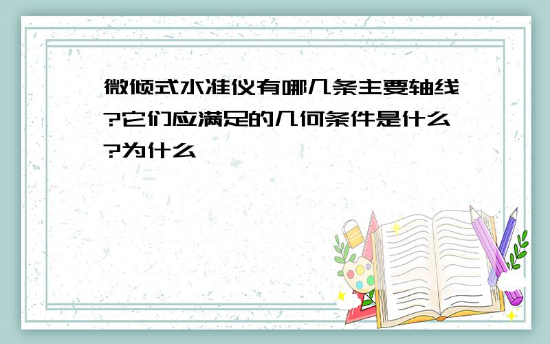 微倾式水准仪有哪几条主要轴线?它们应满足的几何条件是什么?为什么