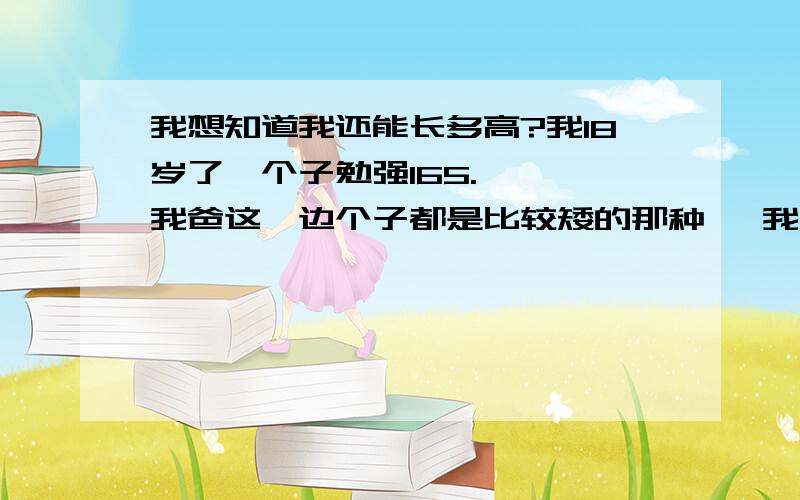 我想知道我还能长多高?我18岁了,个子勉强165.   我爸这一边个子都是比较矮的那种   我妈这边的就稍微高一点.   我在我爸家里就是属于个子算高的那种 ,  不知道能有什么办法能够再长高