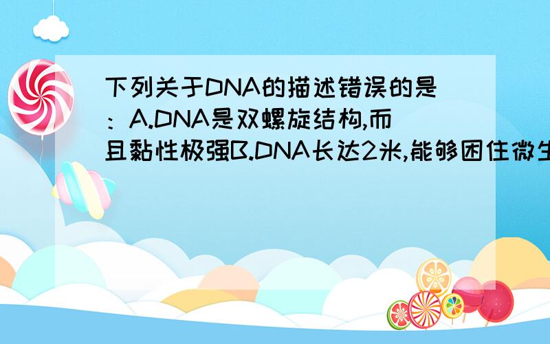 下列关于DNA的描述错误的是：A.DNA是双螺旋结构,而且黏性极强B.DNA长达2米,能够困住微生物C.DNA是遗传基因的载体,