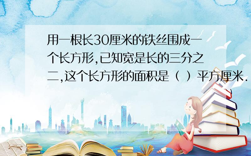 用一根长30厘米的铁丝围成一个长方形,已知宽是长的三分之二,这个长方形的面积是（ ）平方厘米.