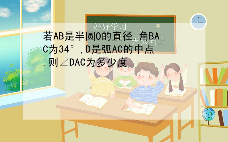 若AB是半圆O的直径,角BAC为34°,D是弧AC的中点,则∠DAC为多少度