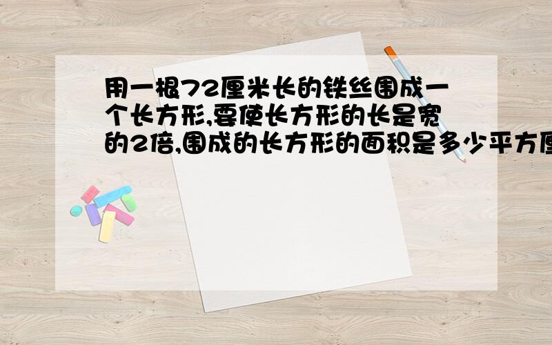 用一根72厘米长的铁丝围成一个长方形,要使长方形的长是宽的2倍,围成的长方形的面积是多少平方厘米