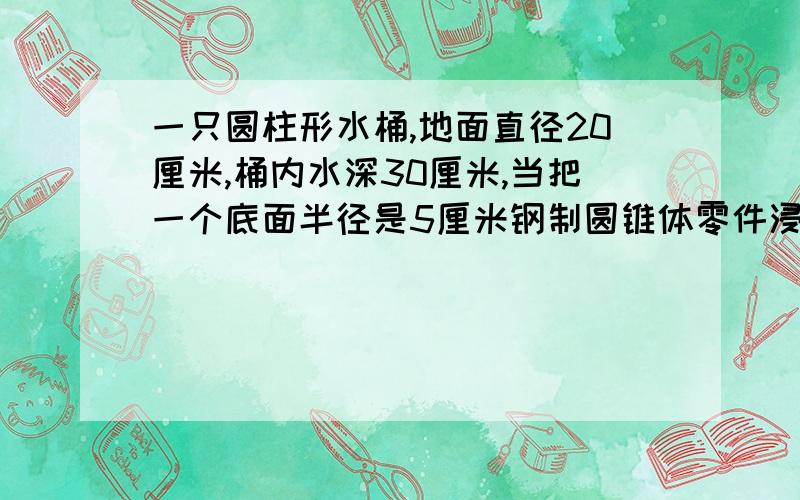 一只圆柱形水桶,地面直径20厘米,桶内水深30厘米,当把一个底面半径是5厘米钢制圆锥体零件浸没水中后就要来不及啦!回答正确后我一定会感激不尽!有奖赏,要奖赏的亲跟我说,也不是很多很多.