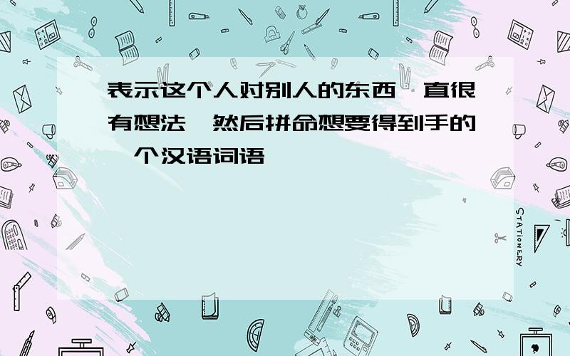 表示这个人对别人的东西一直很有想法,然后拼命想要得到手的一个汉语词语