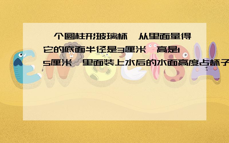 一个圆柱形玻璃杯,从里面量得它的底面半径是3厘米,高是15厘米,里面装上水后的水面高度占杯子高度的五分之四,杯中水的体积是（）立方厘米?