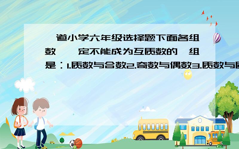 一道小学六年级选择题下面各组数,一定不能成为互质数的一组是：1.质数与合数2.奇数与偶数3.质数与质数4.偶数与偶数麻烦高手帮帮忙,顺便解释一下,我不大理解这题